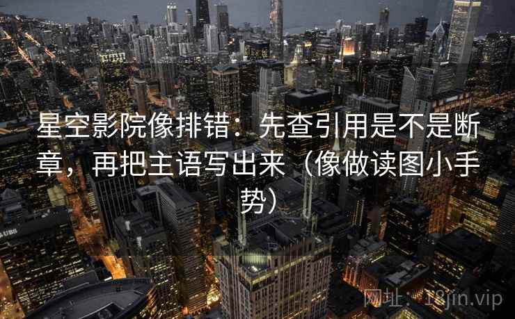 星空影院像排错：先查引用是不是断章，再把主语写出来（像做读图小手势）  第2张