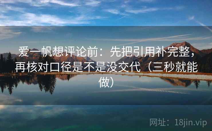 爱一帆想评论前：先把引用补完整，再核对口径是不是没交代（三秒就能做）