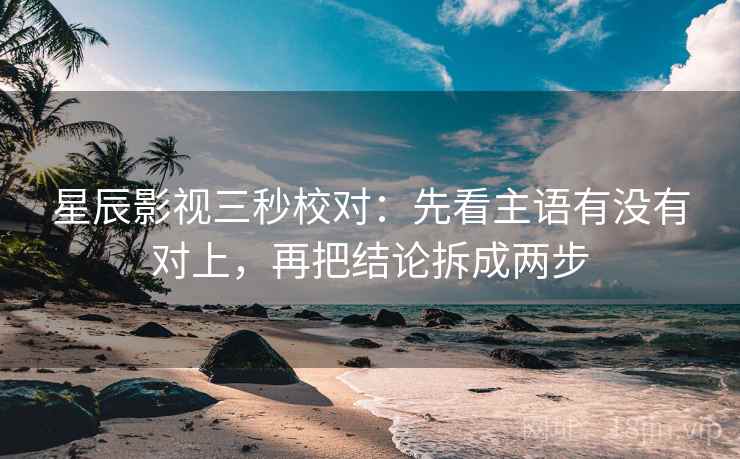星辰影视三秒校对：先看主语有没有对上，再把结论拆成两步