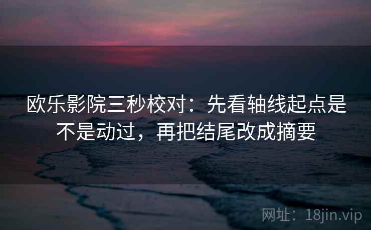 欧乐影院三秒校对：先看轴线起点是不是动过，再把结尾改成摘要