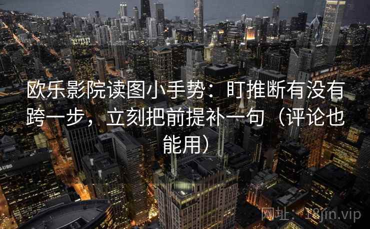欧乐影院读图小手势：盯推断有没有跨一步，立刻把前提补一句（评论也能用）