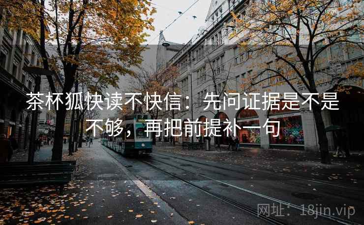茶杯狐快读不快信：先问证据是不是不够，再把前提补一句  第2张