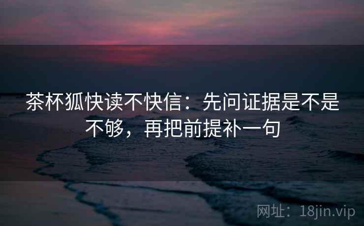 茶杯狐快读不快信：先问证据是不是不够，再把前提补一句