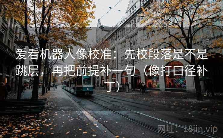 爱看机器人像校准：先校段落是不是跳层，再把前提补一句（像打口径补丁）  第2张