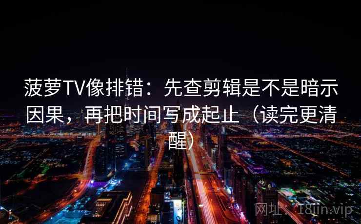 菠萝TV像排错：先查剪辑是不是暗示因果，再把时间写成起止（读完更清醒）  第2张
