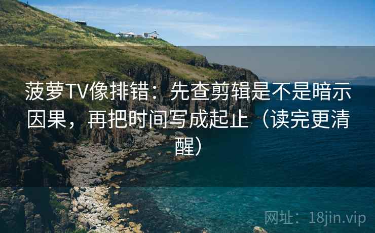 菠萝TV像排错：先查剪辑是不是暗示因果，再把时间写成起止（读完更清醒）