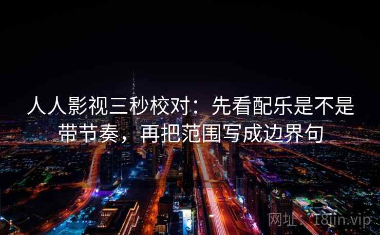 人人影视三秒校对：先看配乐是不是带节奏，再把范围写成边界句