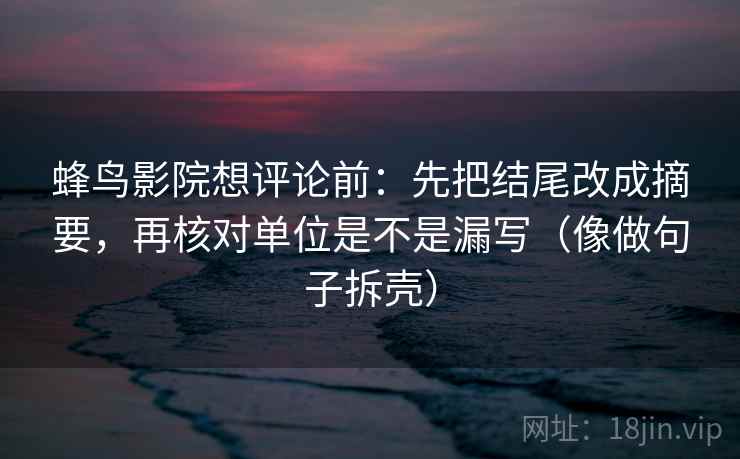 蜂鸟影院想评论前：先把结尾改成摘要，再核对单位是不是漏写（像做句子拆壳）