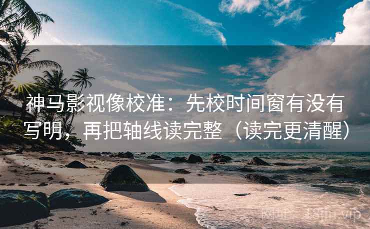 神马影视像校准：先校时间窗有没有写明，再把轴线读完整（读完更清醒）  第2张