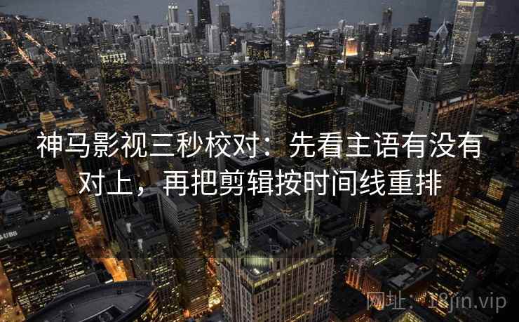 神马影视三秒校对：先看主语有没有对上，再把剪辑按时间线重排