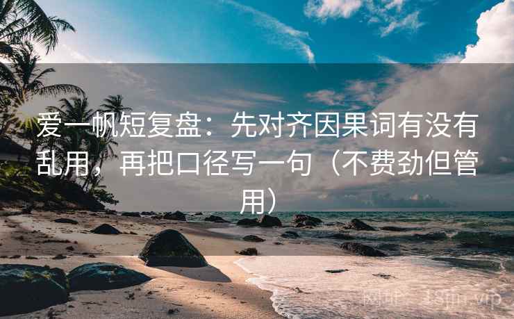 爱一帆短复盘：先对齐因果词有没有乱用，再把口径写一句（不费劲但管用）