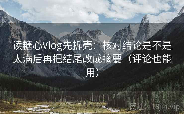 读糖心Vlog先拆壳：核对结论是不是太满后再把结尾改成摘要（评论也能用）  第2张