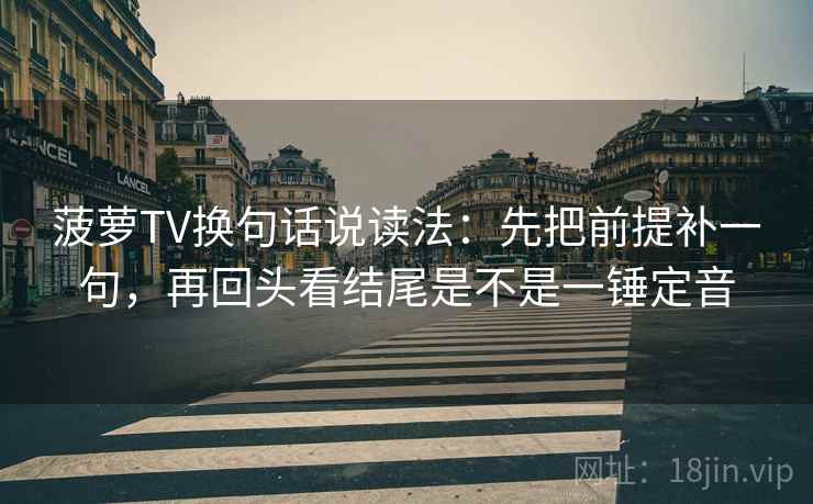 菠萝TV换句话说读法：先把前提补一句，再回头看结尾是不是一锤定音