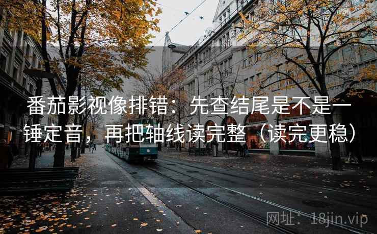 番茄影视像排错：先查结尾是不是一锤定音，再把轴线读完整（读完更稳）