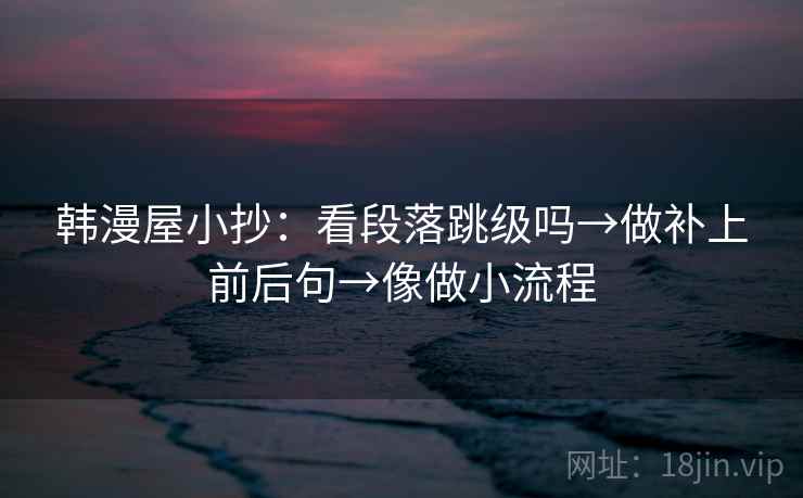 韩漫屋小抄：看段落跳级吗→做补上前后句→像做小流程