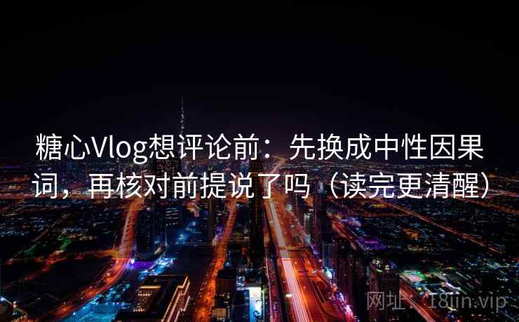 糖心Vlog想评论前：先换成中性因果词，再核对前提说了吗（读完更清醒）