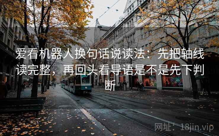 爱看机器人换句话说读法：先把轴线读完整，再回头看导语是不是先下判断