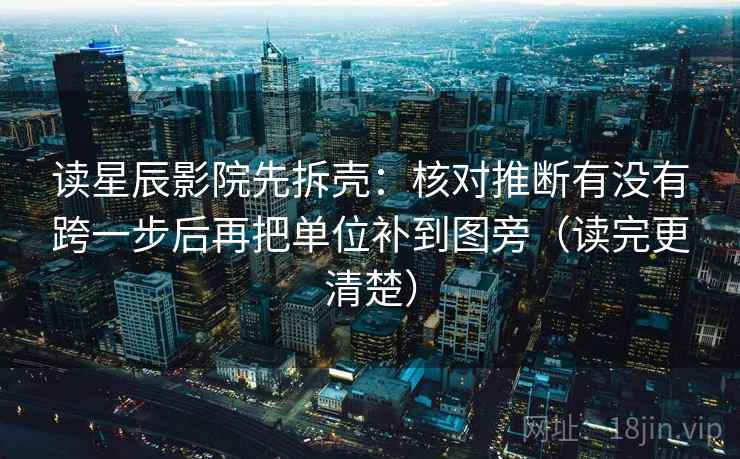 读星辰影院先拆壳：核对推断有没有跨一步后再把单位补到图旁（读完更清楚）