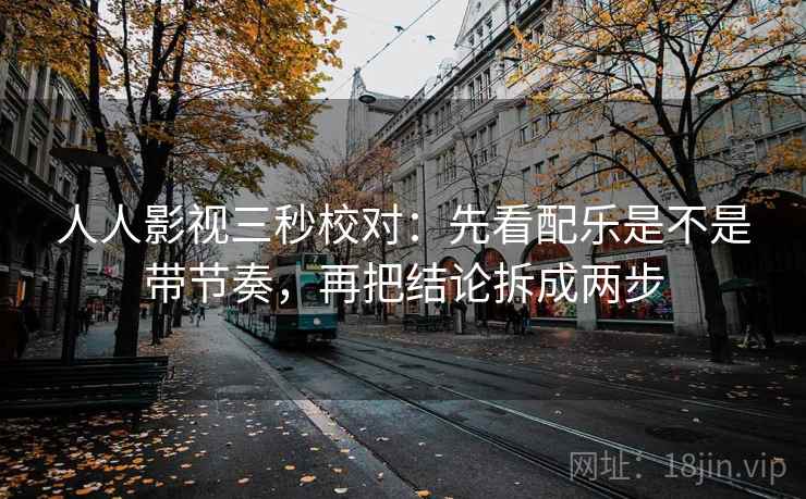人人影视三秒校对：先看配乐是不是带节奏，再把结论拆成两步  第2张