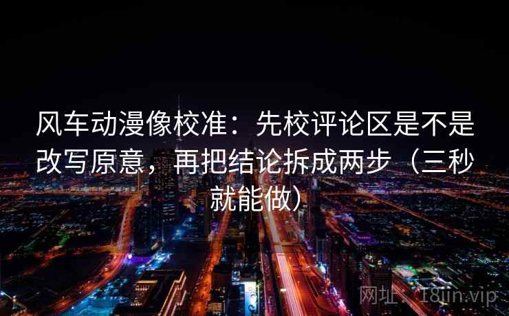 风车动漫像校准：先校评论区是不是改写原意，再把结论拆成两步（三秒就能做）  第2张