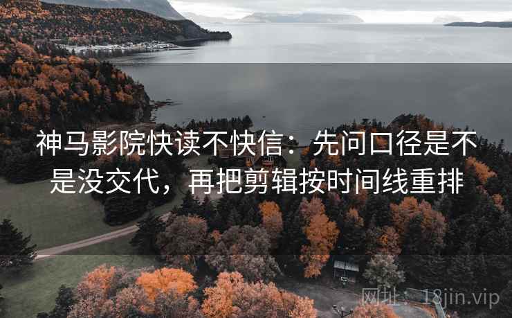 神马影院快读不快信：先问口径是不是没交代，再把剪辑按时间线重排  第2张