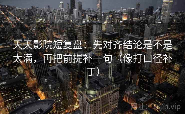 天天影院短复盘：先对齐结论是不是太满，再把前提补一句（像打口径补丁）  第2张