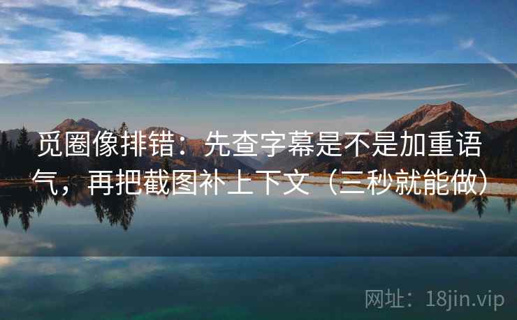 觅圈像排错：先查字幕是不是加重语气，再把截图补上下文（三秒就能做）  第2张