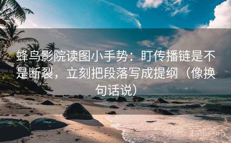 蜂鸟影院读图小手势：盯传播链是不是断裂，立刻把段落写成提纲（像换句话说）