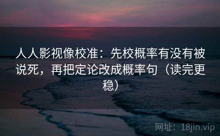 人人影视像校准：先校概率有没有被说死，再把定论改成概率句（读完更稳）  第2张