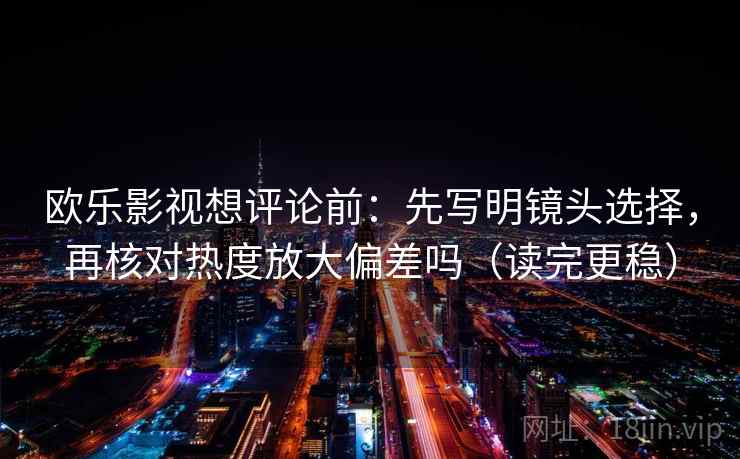 欧乐影视想评论前：先写明镜头选择，再核对热度放大偏差吗（读完更稳）  第2张