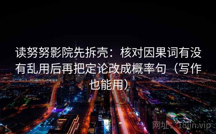 读努努影院先拆壳：核对因果词有没有乱用后再把定论改成概率句（写作也能用）