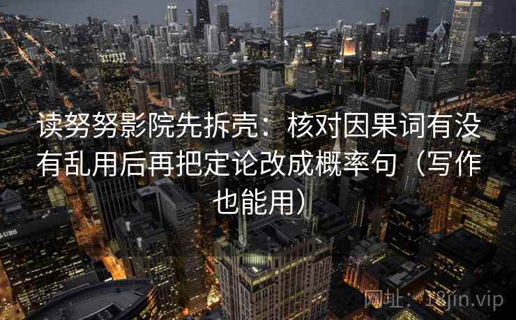 读努努影院先拆壳：核对因果词有没有乱用后再把定论改成概率句（写作也能用）  第2张