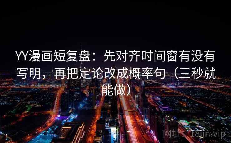 YY漫画短复盘：先对齐时间窗有没有写明，再把定论改成概率句（三秒就能做）