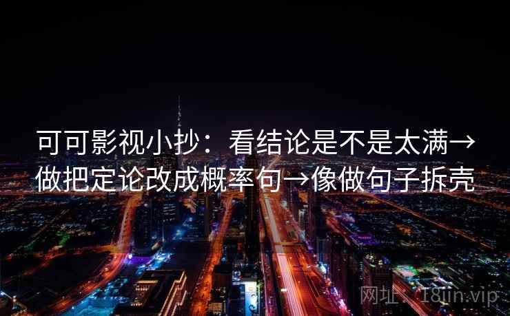 可可影视小抄：看结论是不是太满→做把定论改成概率句→像做句子拆壳  第2张
