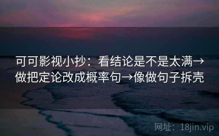可可影视小抄：看结论是不是太满→做把定论改成概率句→像做句子拆壳