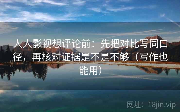 人人影视想评论前：先把对比写同口径，再核对证据是不是不够（写作也能用）  第2张