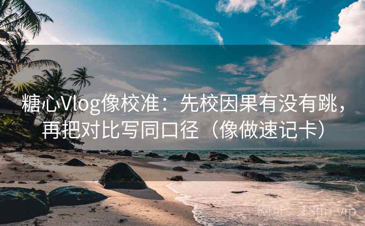 糖心Vlog像校准：先校因果有没有跳，再把对比写同口径（像做速记卡）