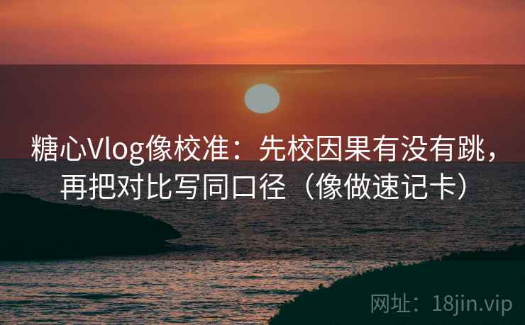 糖心Vlog像校准：先校因果有没有跳，再把对比写同口径（像做速记卡）  第2张