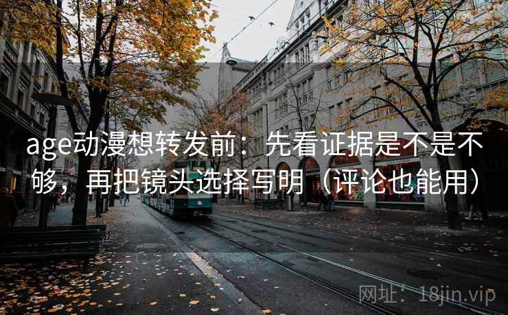 age动漫想转发前：先看证据是不是不够，再把镜头选择写明（评论也能用）  第2张