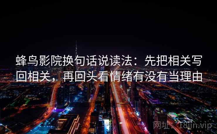蜂鸟影院换句话说读法：先把相关写回相关，再回头看情绪有没有当理由  第2张