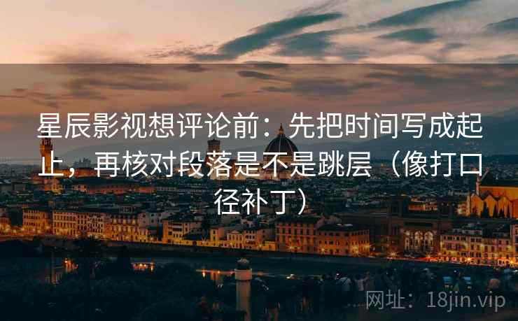 星辰影视想评论前：先把时间写成起止，再核对段落是不是跳层（像打口径补丁）