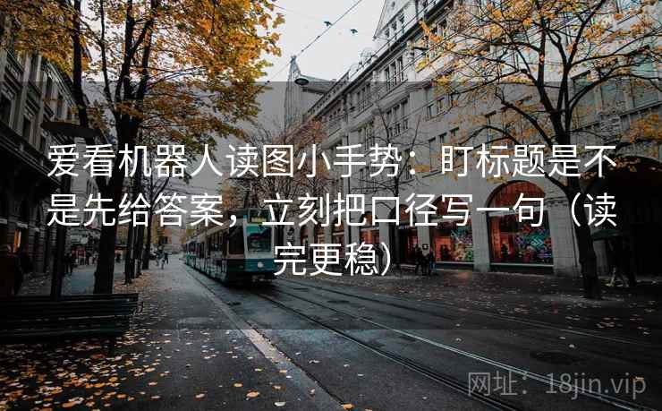 爱看机器人读图小手势：盯标题是不是先给答案，立刻把口径写一句（读完更稳）  第2张