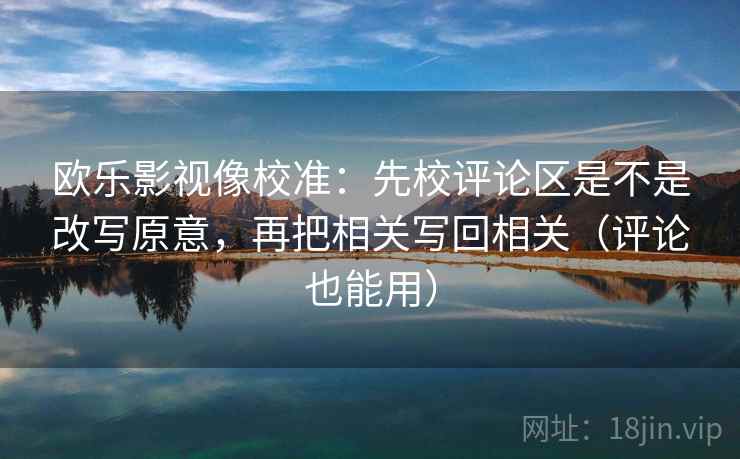 欧乐影视像校准：先校评论区是不是改写原意，再把相关写回相关（评论也能用）