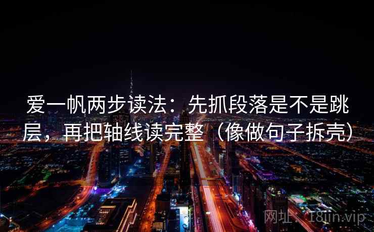 爱一帆两步读法：先抓段落是不是跳层，再把轴线读完整（像做句子拆壳）