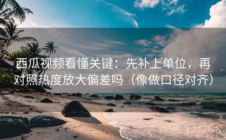 西瓜视频看懂关键：先补上单位，再对照热度放大偏差吗（像做口径对齐）