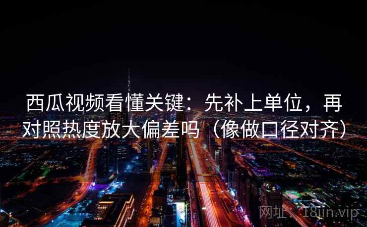 西瓜视频看懂关键：先补上单位，再对照热度放大偏差吗（像做口径对齐）  第2张