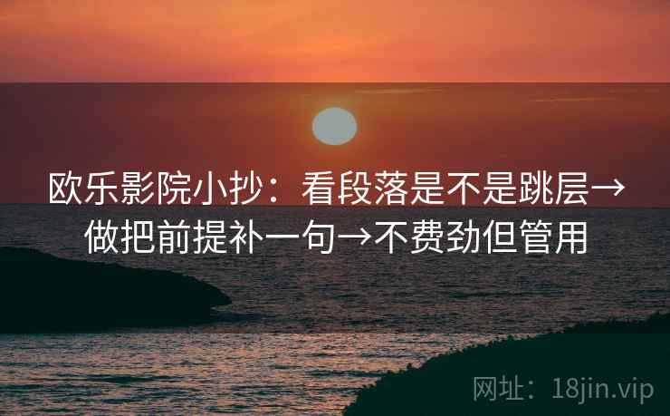 欧乐影院小抄：看段落是不是跳层→做把前提补一句→不费劲但管用  第2张