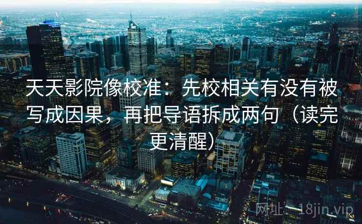 天天影院像校准：先校相关有没有被写成因果，再把导语拆成两句（读完更清醒）