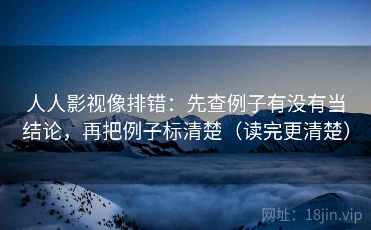 人人影视像排错：先查例子有没有当结论，再把例子标清楚（读完更清楚）  第2张
