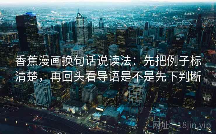 香蕉漫画换句话说读法：先把例子标清楚，再回头看导语是不是先下判断  第2张